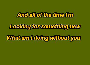 And a of the time nn

Looking for something new

What am Idoing without you