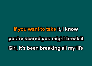 If you want to take it, I know

you're scared you might break it

Girl, it's been breaking all my life