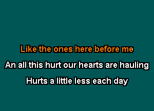 Like the ones here before me

An all this hurt our hearts are hauling

Hurts a little less each day