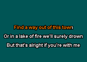 Find a way out ofthis town

Or in a lake offire we'll surely drown

But that's alright ifyou're with me