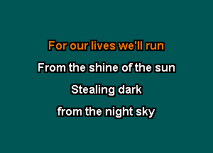 For our lives we'll run
From the shine ofthe sun

Stealing dark

from the night sky