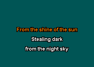 From the shine ofthe sun

Stealing dark

from the night sky