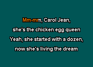 Mm-mm, Carol Jean,

she's the chicken egg queen

Yeah, she started with a dozen,

now she's living the dream
