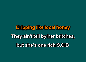 Dripping like local honey

They ain't tell by her britches,
but she's one rich S.O.B