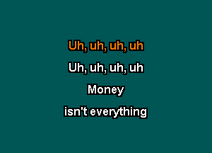 Uh, uh, uh, uh
Uh, uh, uh, uh
Money

isn't everything