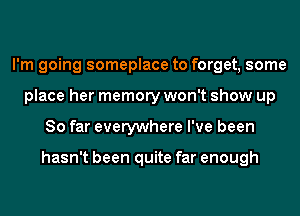 I'm going someplace to forget, some
place her memory won't show up
So far everywhere I've been

hasn't been quite far enough