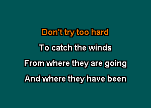 Don't try too hard

To catch the winds

From where they are going

And where they have been