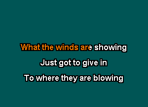 What the winds are showing

Just got to give in

To where they are blowing