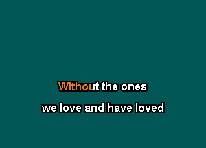 Without the ones

we love and have loved