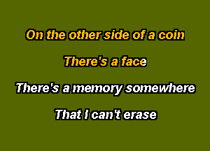 On the other side of a coin

There's a face

There's a memory somewhere

That I can't erase