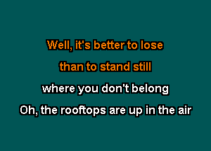 Well, it's better to lose
than to stand still

where you don't belong

Oh, the rooftops are up in the air