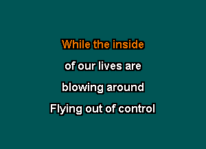 While the inside
of our lives are

blowing around

Flying out of control