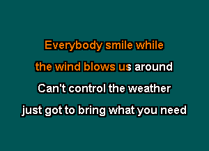 Everybody smile while
the wind blows us around

Can't control the weather

just got to bring what you need