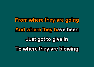 From where they are going
And where they have been

Just got to give in

To where they are blowing