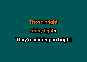 Those bright
shiny lights

They're shining so bright