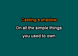 Casting a shadow

On all the simple things

you used to own
