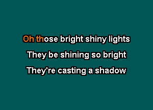 Oh those bright shiny lights
They be shining so bright

They're casting a shadow