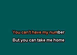 You can't have my number

But you can take me home