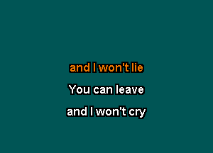 and lwon't lie

You can leave

and I won't cry