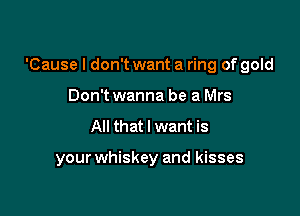 'Cause I don't want a ring of gold

Don't wanna be a Mrs
All that I want is

your whiskey and kisses