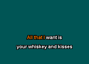 All that I want is

your whiskey and kisses