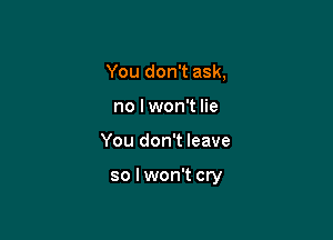 You don't ask,
no I won't lie

You don't leave

so lwon't cry