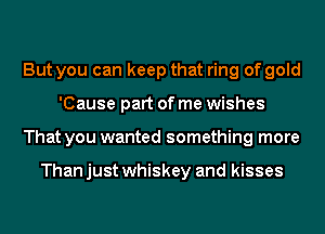 But you can keep that ring of gold
'Cause part of me wishes
That you wanted something more

Than just whiskey and kisses