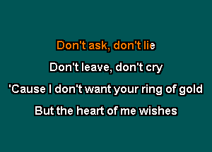 Don't ask, don't lie

Don't leave, don't cry

'Cause I don't want your ring of gold

But the heart of me wishes