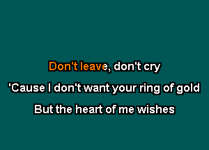 Don't leave, don't cry

'Cause I don't want your ring of gold

But the heart of me wishes