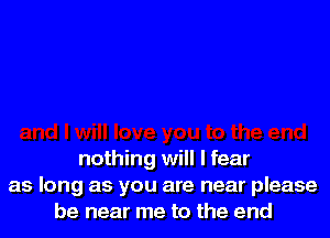 nothing will I fear
as long as you are near please
be near me to the end