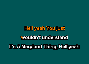 Hell yeah You just

wouldn't understand

It's A Maryland Thing, Hell yeah