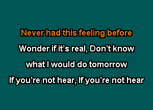 Never had this feeling before
Wonder if it!s real, Don t know
what I would do tomorrow

lfyowre not hear, lfyowre not hear