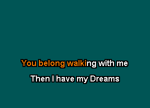 You belong walking with me

Then I have my Dreams