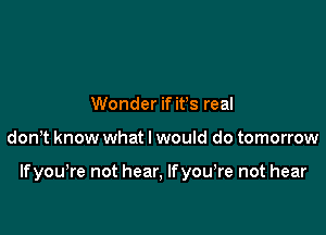 Wonder if ifs real

donT know what I would do tomorrow

Ifyou,re not hear, lfyowre not hear