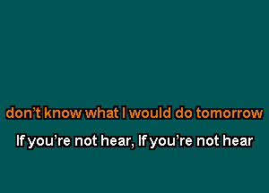 donT know what I would do tomorrow

Ifyou,re not hear, lfyowre not hear