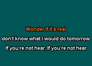 Wonder if ifs real

donT know what I would do tomorrow

Ifyou,re not hear, lfyowre not hear