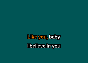 Like you, baby

I believe in you