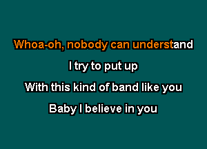 Whoa-oh, nobody can understand

ltry to put up

With this kind of band like you

Babyl believe in you
