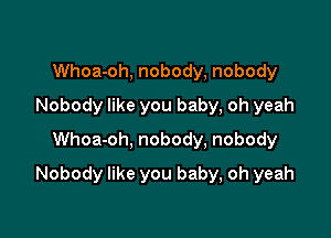 Whoa-oh, nobody, nobody
Nobody like you baby, oh yeah
Whoa-oh, nobody, nobody

Nobody like you baby, oh yeah