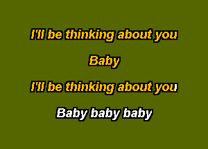 m be thinking about you
Baby

I'H be thinking about you

Baby baby baby