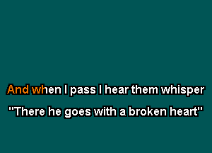 And when I pass I hear them whisper

There he goes with a broken heart