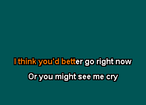 lthink you'd better go right now

Or you might see me cry