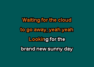 Waiting for the cloud

to go away, yeah yeah
Looking for the

brand new sunny day