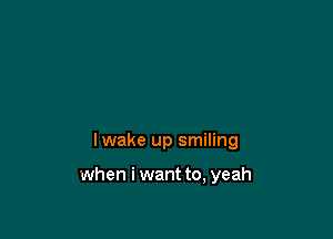 lwake up smiling

when i want to, yeah
