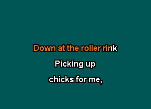 Down at the roller rink

Picking up

chicks for me,
