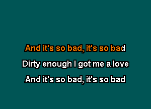 And it's so bad, it's so bad

Dirty enough I got me a love

And it's so bad. it's so bad