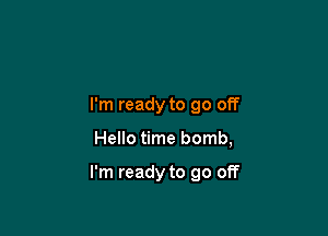 I'm ready to go off

Hello time bomb,

I'm ready to go off