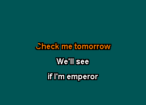 Check me tomorrow

We'll see

ifl'm emperor