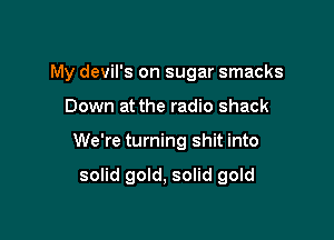 My devil's on sugar smacks

Down at the radio shack
We're turning shit into

solid gold, solid gold