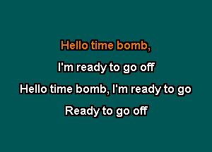 Hello time bomb,

I'm ready to go off

Hello time bomb, I'm ready to go

Ready to go off